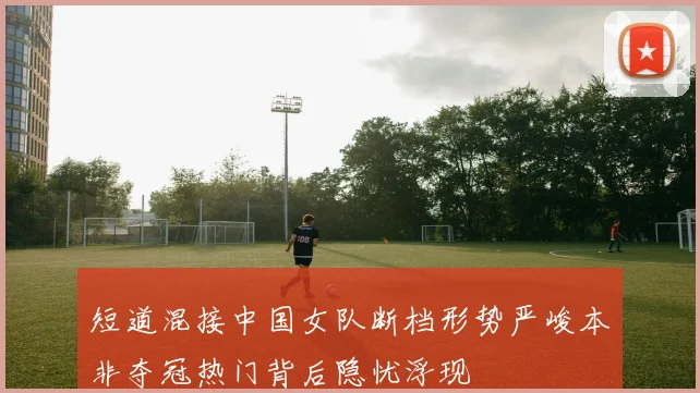 短道混接中国女队断档形势严峻本非夺冠热门背后隐忧浮现